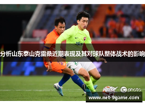 分析山东泰山克雷桑近期表现及其对球队整体战术的影响 分析山东泰山克雷桑近期表现及其对球队整体战术的影响