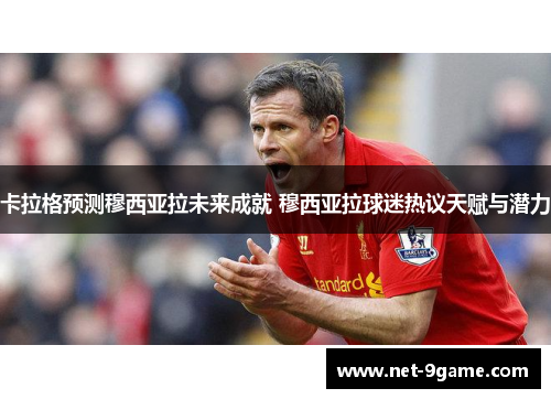 卡拉格预测穆西亚拉未来成就 穆西亚拉球迷热议天赋与潜力 卡拉格预测穆西亚拉未来成就 穆西亚拉球迷热议天赋与潜力