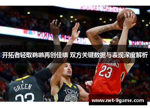 开拓者轻取鹈鹕再创佳绩 双方关键数据与表现深度解析 开拓者轻取鹈鹕再创佳绩 双方关键数据与表现深度解析