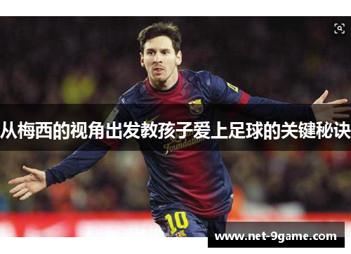 从梅西的视角出发教孩子爱上足球的关键秘诀 从梅西的视角出发教孩子爱上足球的关键秘诀