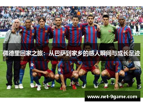 佩德里回家之旅:从巴萨到家乡的感人瞬间与成长足迹 佩德里回家之旅:从巴萨到家乡的感人瞬间与成长足迹