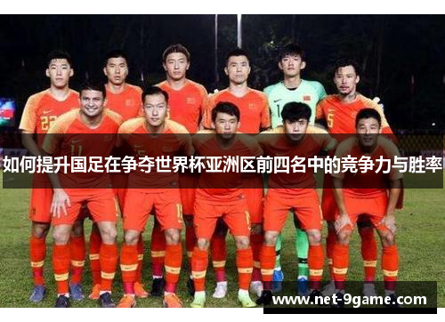 如何提升国足在争夺世界杯亚洲区前四名中的竞争力与胜率 如何提升国足在争夺世界杯亚洲区前四名中的竞争力与胜率