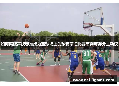 如何突破常规思维成为篮球场上的球霸掌控比赛节奏与得分主动权 如何突破常规思维成为篮球场上的球霸掌控比赛节奏与得分主动权