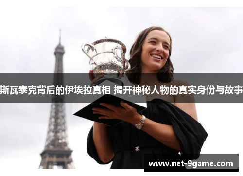 斯瓦泰克背后的伊埃拉真相 揭开神秘人物的真实身份与故事 斯瓦泰克背后的伊埃拉真相 揭开神秘人物的真实身份与故事