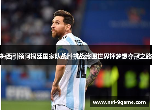 梅西引领阿根廷国家队战胜挑战终圆世界杯梦想夺冠之路 梅西引领阿根廷国家队战胜挑战终圆世界杯梦想夺冠之路