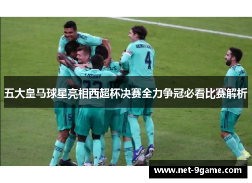 五大皇马球星亮相西超杯决赛全力争冠必看比赛解析 五大皇马球星亮相西超杯决赛全力争冠必看比赛解析