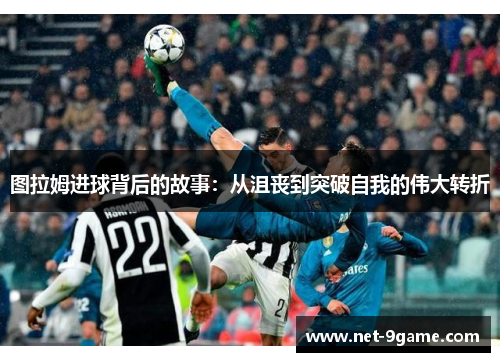 图拉姆进球背后的故事:从沮丧到突破自我的伟大转折 图拉姆进球背后的故事:从沮丧到突破自我的伟大转折