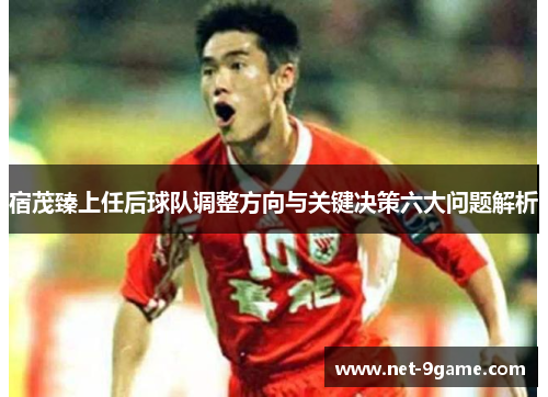 宿茂臻上任后球队调整方向与关键决策六大问题解析 宿茂臻上任后球队调整方向与关键决策六大问题解析