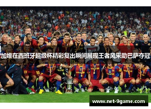 加维在西班牙超级杯精彩复出瞬间展现王者风采助巴萨夺冠 加维在西班牙超级杯精彩复出瞬间展现王者风采助巴萨夺冠