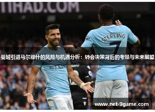 曼城引进马尔穆什的风险与机遇分析:转会决策背后的考量与未来展望 曼城引进马尔穆什的风险与机遇分析:转会决策背后的考量与未来展望