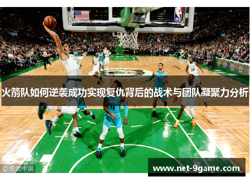 火箭队如何逆袭成功实现复仇背后的战术与团队凝聚力分析 火箭队如何逆袭成功实现复仇背后的战术与团队凝聚力分析