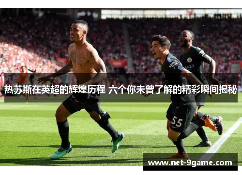 热苏斯在英超的辉煌历程 六个你未曾了解的精彩瞬间揭秘 热苏斯在英超的辉煌历程 六个你未曾了解的精彩瞬间揭秘