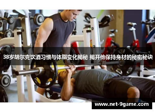 38岁胡尔克饮酒习惯与体脂变化揭秘 揭开他保持身材的秘密秘诀 38岁胡尔克饮酒习惯与体脂变化揭秘 揭开他保持身材的秘密秘诀