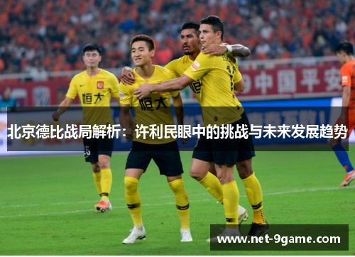 北京德比战局解析:许利民眼中的挑战与未来发展趋势 北京德比战局解析:许利民眼中的挑战与未来发展趋势