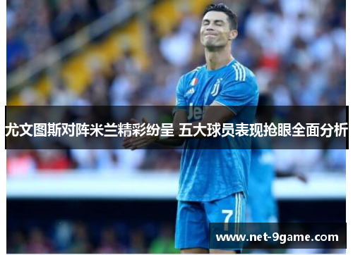 尤文图斯对阵米兰精彩纷呈 五大球员表现抢眼全面分析 尤文图斯对阵米兰精彩纷呈 五大球员表现抢眼全面分析