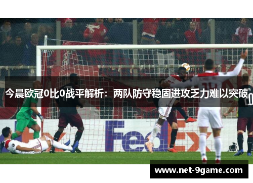 今晨欧冠0比0战平解析:两队防守稳固进攻乏力难以突破 今晨欧冠0比0战平解析:两队防守稳固进攻乏力难以突破