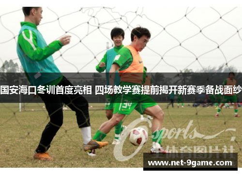 国安海口冬训首度亮相 四场教学赛提前揭开新赛季备战面纱 国安海口冬训首度亮相 四场教学赛提前揭开新赛季备战面纱