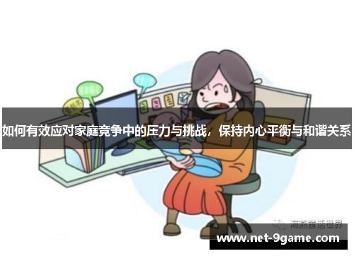 如何有效应对家庭竞争中的压力与挑战,保持内心平衡与和谐关系 如何有效应对家庭竞争中的压力与挑战,保持内心平衡与和谐关系