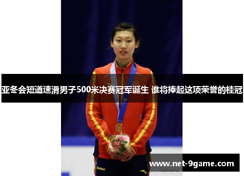 亚冬会短道速滑男子500米决赛冠军诞生 谁将捧起这项荣誉的桂冠 亚冬会短道速滑男子500米决赛冠军诞生 谁将捧起这项荣誉的桂冠