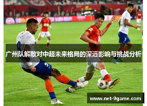 广州队解散对中超未来格局的深远影响与挑战分析 广州队解散对中超未来格局的深远影响与挑战分析