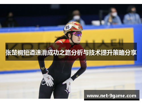 张楚桐短道速滑成功之路分析与技术提升策略分享 张楚桐短道速滑成功之路分析与技术提升策略分享