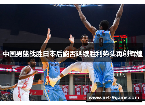 中国男篮战胜日本后能否延续胜利势头再创辉煌 中国男篮战胜日本后能否延续胜利势头再创辉煌