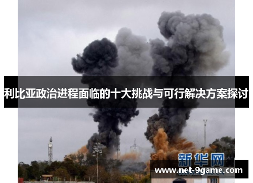 利比亚政治进程面临的十大挑战与可行解决方案探讨 利比亚政治进程面临的十大挑战与可行解决方案探讨