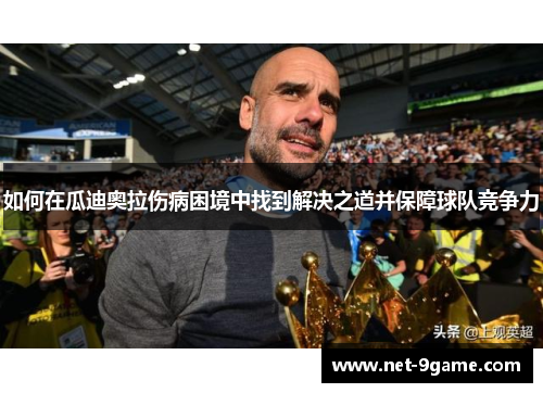 如何在瓜迪奥拉伤病困境中找到解决之道并保障球队竞争力 如何在瓜迪奥拉伤病困境中找到解决之道并保障球队竞争力