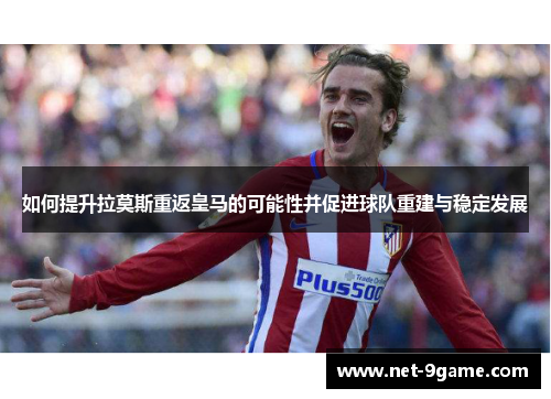 如何提升拉莫斯重返皇马的可能性并促进球队重建与稳定发展 如何提升拉莫斯重返皇马的可能性并促进球队重建与稳定发展