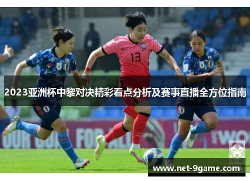 2023亚洲杯中黎对决精彩看点分析及赛事直播全方位指南 2023亚洲杯中黎对决精彩看点分析及赛事直播全方位指南