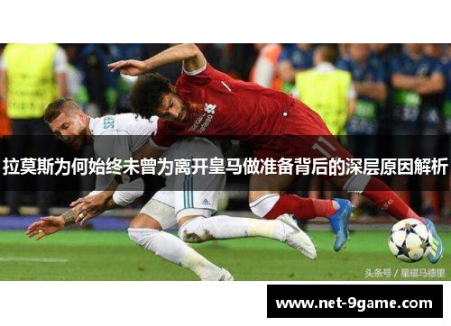 拉莫斯为何始终未曾为离开皇马做准备背后的深层原因解析 拉莫斯为何始终未曾为离开皇马做准备背后的深层原因解析
