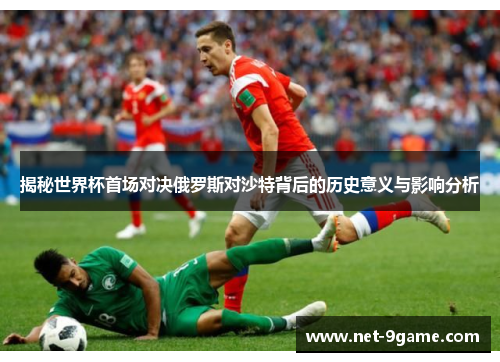 揭秘世界杯首场对决俄罗斯对沙特背后的历史意义与影响分析 揭秘世界杯首场对决俄罗斯对沙特背后的历史意义与影响分析