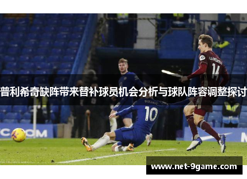 普利希奇缺阵带来替补球员机会分析与球队阵容调整探讨 普利希奇缺阵带来替补球员机会分析与球队阵容调整探讨