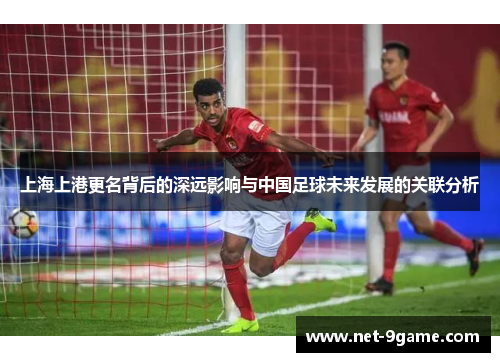 上海上港更名背后的深远影响与中国足球未来发展的关联分析 上海上港更名背后的深远影响与中国足球未来发展的关联分析