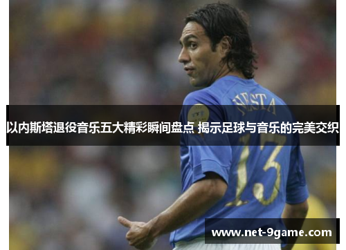 以内斯塔退役音乐五大精彩瞬间盘点 揭示足球与音乐的完美交织 以内斯塔退役音乐五大精彩瞬间盘点 揭示足球与音乐的完美交织