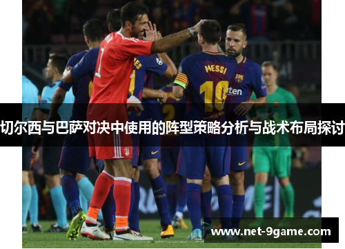 切尔西与巴萨对决中使用的阵型策略分析与战术布局探讨 切尔西与巴萨对决中使用的阵型策略分析与战术布局探讨