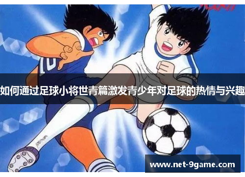 如何通过足球小将世青篇激发青少年对足球的热情与兴趣 如何通过足球小将世青篇激发青少年对足球的热情与兴趣