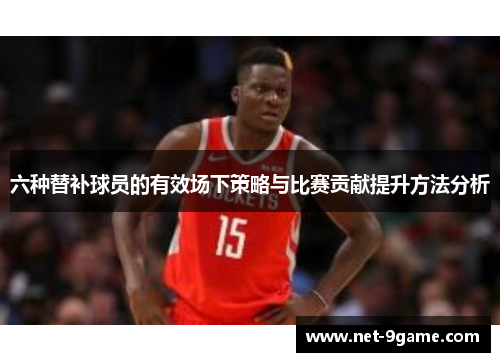 六种替补球员的有效场下策略与比赛贡献提升方法分析 六种替补球员的有效场下策略与比赛贡献提升方法分析
