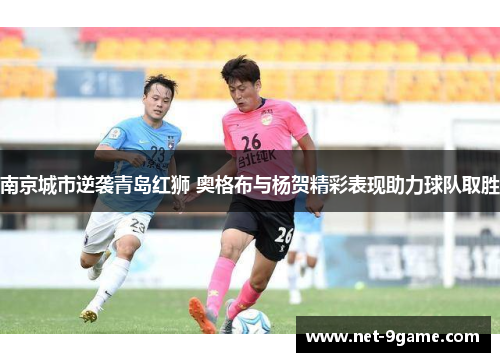 南京城市逆袭青岛红狮 奥格布与杨贺精彩表现助力球队取胜 南京城市逆袭青岛红狮 奥格布与杨贺精彩表现助力球队取胜