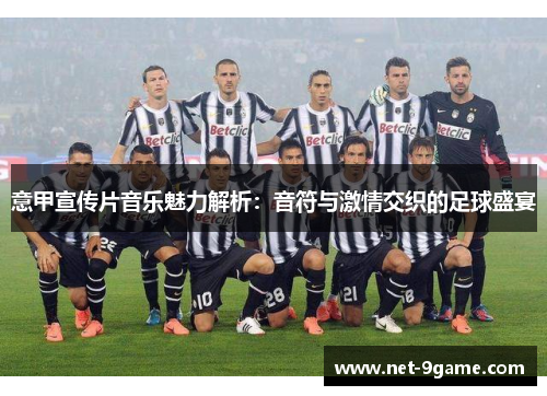 意甲宣传片音乐魅力解析:音符与激情交织的足球盛宴 意甲宣传片音乐魅力解析:音符与激情交织的足球盛宴