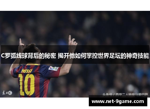 C罗弧线球背后的秘密 揭开他如何掌控世界足坛的神奇技能 C罗弧线球背后的秘密 揭开他如何掌控世界足坛的神奇技能