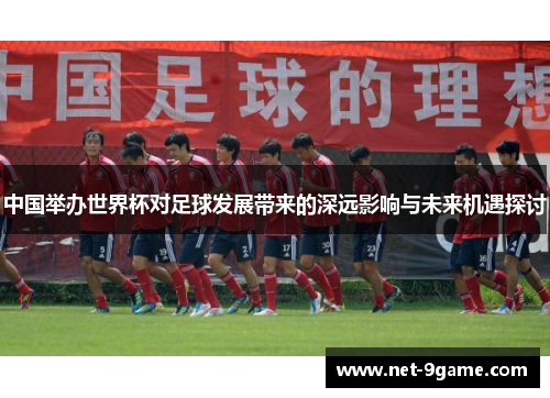 中国举办世界杯对足球发展带来的深远影响与未来机遇探讨 中国举办世界杯对足球发展带来的深远影响与未来机遇探讨