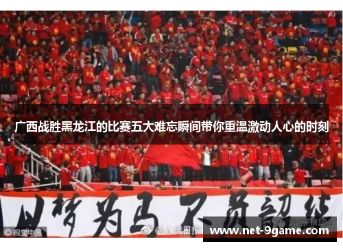 广西战胜黑龙江的比赛五大难忘瞬间带你重温激动人心的时刻 广西战胜黑龙江的比赛五大难忘瞬间带你重温激动人心的时刻