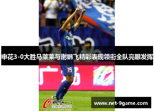 申花3-0大胜马莱莱与谢鹏飞精彩表现领衔全队亮眼发挥 申花3-0大胜马莱莱与谢鹏飞精彩表现领衔全队亮眼发挥
