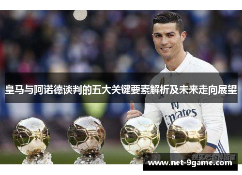 皇马与阿诺德谈判的五大关键要素解析及未来走向展望 皇马与阿诺德谈判的五大关键要素解析及未来走向展望