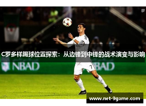 C罗多样踢球位置探索:从边锋到中锋的战术演变与影响 C罗多样踢球位置探索:从边锋到中锋的战术演变与影响