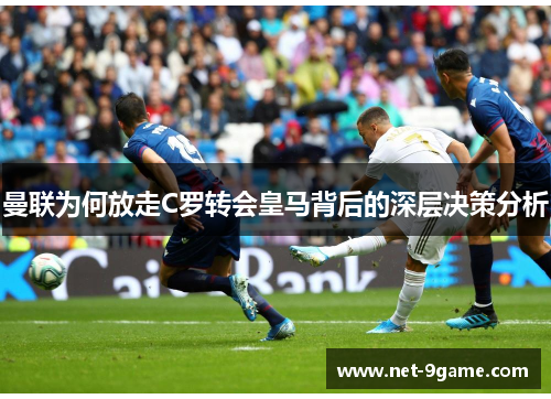 曼联为何放走C罗转会皇马背后的深层决策分析 曼联为何放走C罗转会皇马背后的深层决策分析