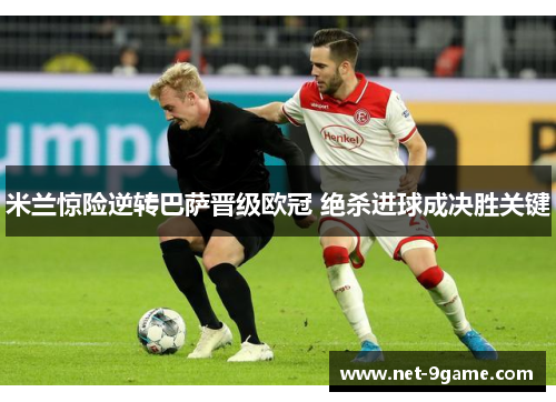 米兰惊险逆转巴萨晋级欧冠 绝杀进球成决胜关键 米兰惊险逆转巴萨晋级欧冠 绝杀进球成决胜关键