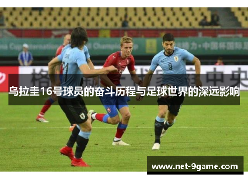 乌拉圭16号球员的奋斗历程与足球世界的深远影响 乌拉圭16号球员的奋斗历程与足球世界的深远影响