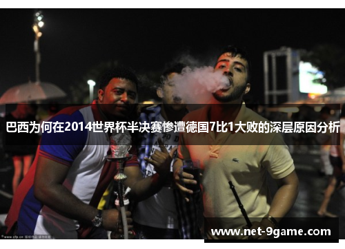 巴西为何在2014世界杯半决赛惨遭德国7比1大败的深层原因分析 巴西为何在2014世界杯半决赛惨遭德国7比1大败的深层原因分析